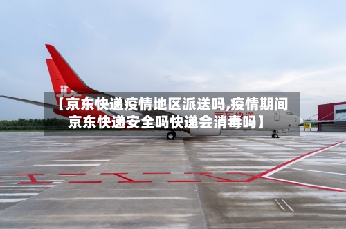【京东快递疫情地区派送吗,疫情期间京东快递安全吗快递会消毒吗】-第1张图片