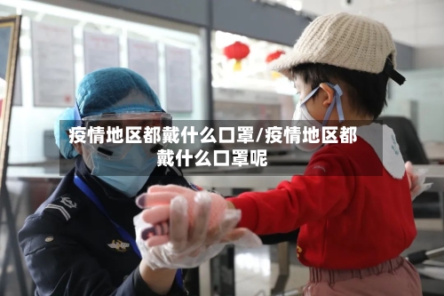 疫情地区都戴什么口罩/疫情地区都戴什么口罩呢-第2张图片