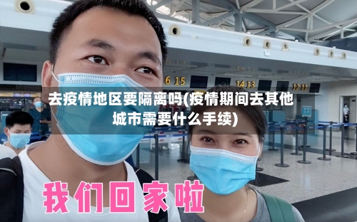 去疫情地区要隔离吗(疫情期间去其他城市需要什么手续)-第2张图片
