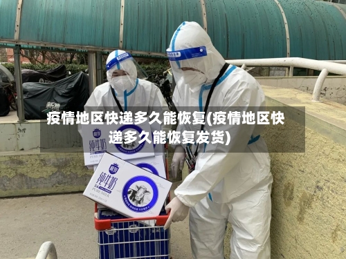 疫情地区快递多久能恢复(疫情地区快递多久能恢复发货)-第1张图片