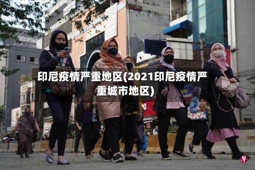 印尼疫情严重地区(2021印尼疫情严重城市地区)-第3张图片