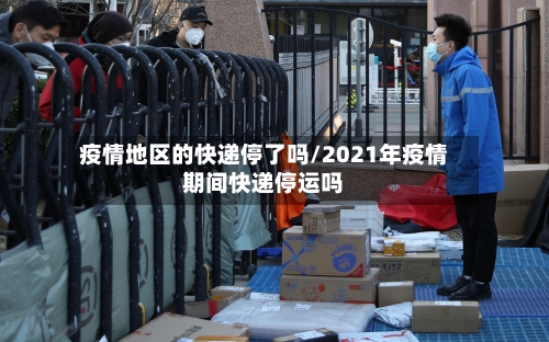 疫情地区的快递停了吗/2021年疫情期间快递停运吗-第1张图片