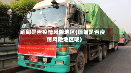 缅甸是否疫情风险地区(缅甸是否疫情风险地区呢)-第1张图片