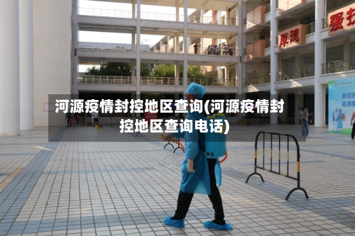 河源疫情封控地区查询(河源疫情封控地区查询电话)-第1张图片