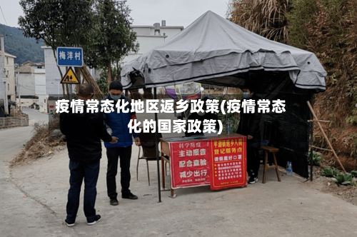 疫情常态化地区返乡政策(疫情常态化的国家政策)-第1张图片