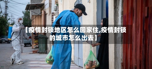 【疫情封锁地区怎么回家住,疫情封锁的城市怎么出去】-第1张图片