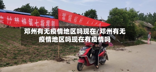 邓州有无疫情地区吗现在/邓州有无疫情地区吗现在有疫情吗-第2张图片