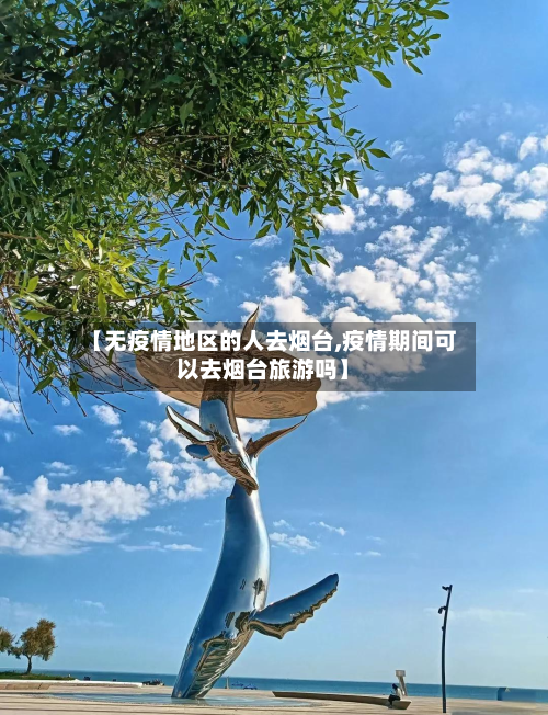 【无疫情地区的人去烟台,疫情期间可以去烟台旅游吗】-第2张图片