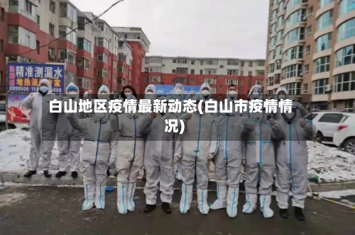 白山地区疫情最新动态(白山市疫情情况)-第1张图片