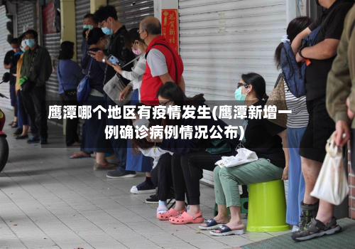 鹰潭哪个地区有疫情发生(鹰潭新增一例确诊病例情况公布)-第1张图片