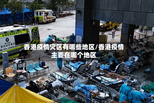 香港疫情灾区有哪些地区/香港疫情主要在哪个地区-第3张图片