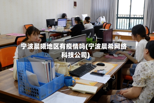 宁波晨曦地区有疫情吗(宁波晨希网络科技公司)-第3张图片