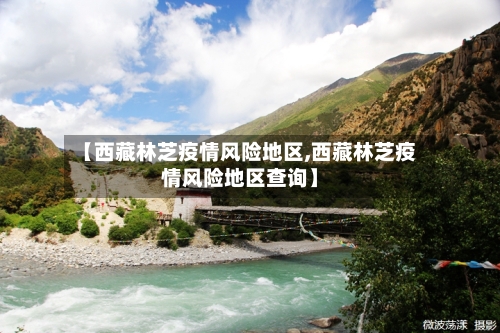 【西藏林芝疫情风险地区,西藏林芝疫情风险地区查询】-第1张图片